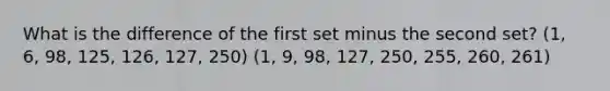 What is the difference of the first set minus the second set? (1, 6, 98, 125, 126, 127, 250) (1, 9, 98, 127, 250, 255, 260, 261)