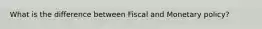 What is the difference between Fiscal and Monetary policy?