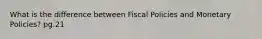 What is the difference between Fiscal Policies and Monetary Policies? pg.21