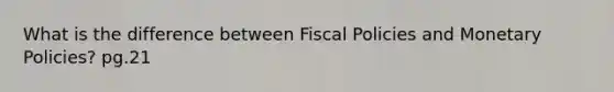 What is the difference between Fiscal Policies and Monetary Policies? pg.21