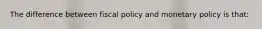 The difference between fiscal policy and monetary policy is that: