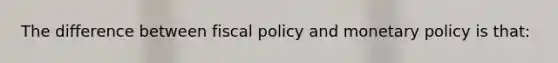 The difference between <a href='https://www.questionai.com/knowledge/kPTgdbKdvz-fiscal-policy' class='anchor-knowledge'>fiscal policy</a> and <a href='https://www.questionai.com/knowledge/kEE0G7Llsx-monetary-policy' class='anchor-knowledge'>monetary policy</a> is that: