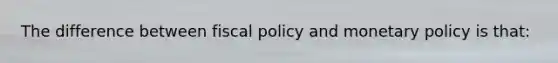 The difference between <a href='https://www.questionai.com/knowledge/kPTgdbKdvz-fiscal-policy' class='anchor-knowledge'>fiscal policy</a> and <a href='https://www.questionai.com/knowledge/kEE0G7Llsx-monetary-policy' class='anchor-knowledge'>monetary policy</a> is that:​