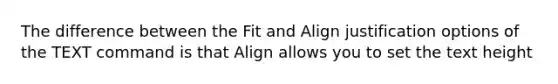 The difference between the Fit and Align justification options of the TEXT command is that Align allows you to set the text height