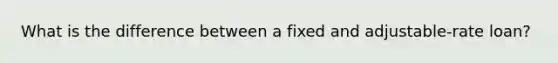 What is the difference between a fixed and adjustable-rate loan?