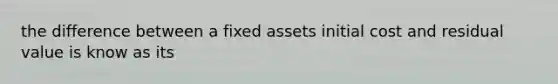 the difference between a fixed assets initial cost and residual value is know as its