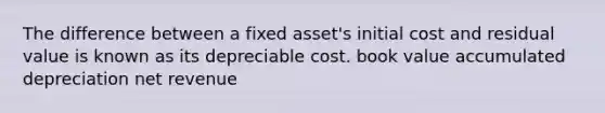 The difference between a fixed asset's initial cost and residual value is known as its depreciable cost. book value accumulated depreciation net revenue