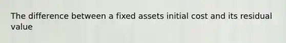 The difference between a fixed assets initial cost and its residual value