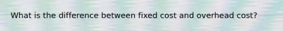 What is the difference between fixed cost and overhead cost?