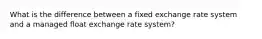 What is the difference between a fixed exchange rate system and a managed float exchange rate system?