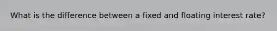 What is the difference between a fixed and floating interest rate?