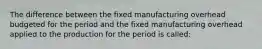 The difference between the fixed manufacturing overhead budgeted for the period and the fixed manufacturing overhead applied to the production for the period is called: