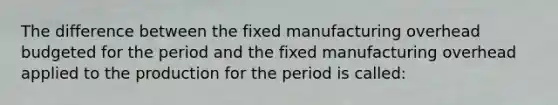 The difference between the fixed manufacturing overhead budgeted for the period and the fixed manufacturing overhead applied to the production for the period is called: