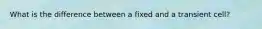What is the difference between a fixed and a transient cell?