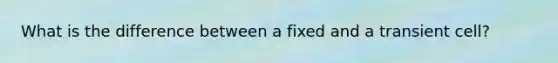 What is the difference between a fixed and a transient cell?