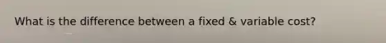 What is the difference between a fixed & variable cost?