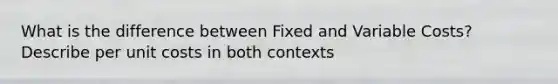 What is the difference between Fixed and Variable Costs? Describe per unit costs in both contexts