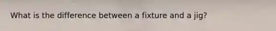 What is the difference between a fixture and a jig?