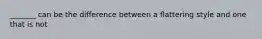 _______ can be the difference between a flattering style and one that is not
