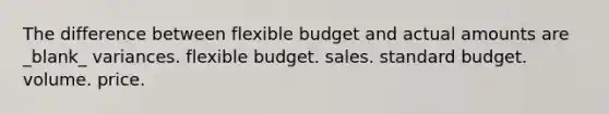 The difference between flexible budget and actual amounts are _blank​_ variances. flexible budget. sales. standard budget. volume. price.