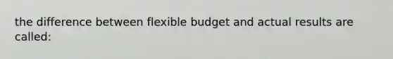 the difference between flexible budget and actual results are called: