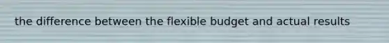 the difference between the flexible budget and actual results