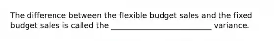 The difference between the flexible budget sales and the fixed budget sales is called the __________________________ variance.