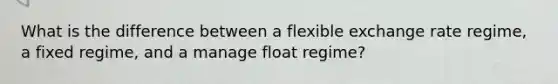 What is the difference between a flexible exchange rate regime, a fixed regime, and a manage float regime?