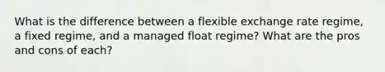 What is the difference between a flexible exchange rate regime, a fixed regime, and a managed float regime? What are the pros and cons of each?