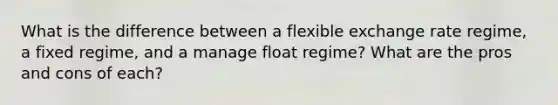 What is the difference between a flexible exchange rate regime, a fixed regime, and a manage float regime? What are the pros and cons of each?