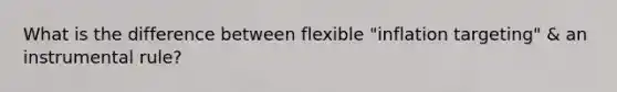 What is the difference between flexible "inflation targeting" & an instrumental rule?