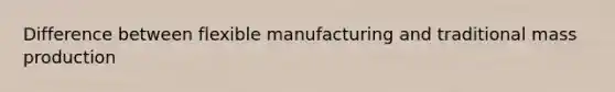 Difference between flexible manufacturing and traditional mass production