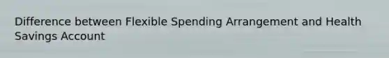 Difference between Flexible Spending Arrangement and Health Savings Account