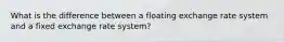 What is the difference between a floating exchange rate system and a fixed exchange rate system?