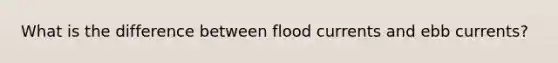 What is the difference between flood currents and ebb currents?