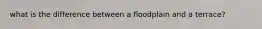 what is the difference between a floodplain and a terrace?