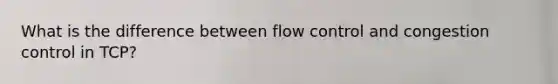 What is the difference between flow control and congestion control in TCP?