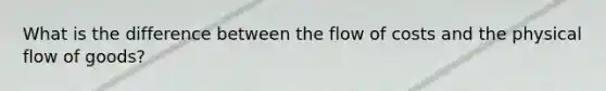 What is the difference between the flow of costs and the physical flow of goods?
