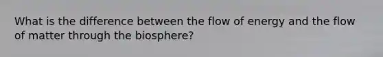 What is the difference between the flow of energy and the flow of matter through the biosphere?