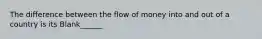 The difference between the flow of money into and out of a country is its Blank______