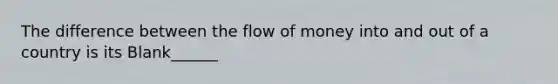 The difference between the flow of money into and out of a country is its Blank______