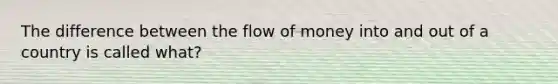 The difference between the flow of money into and out of a country is called what?