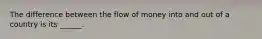 The difference between the flow of money into and out of a country is its ______.