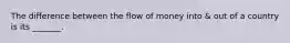 The difference between the flow of money into & out of a country is its _______.