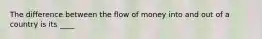 The difference between the flow of money into and out of a country is its ____