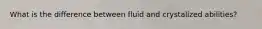 What is the difference between fluid and crystalized abilities?