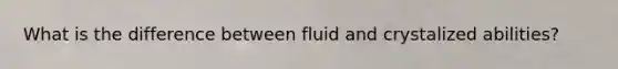 What is the difference between fluid and crystalized abilities?