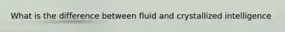 What is the difference between fluid and crystallized intelligence