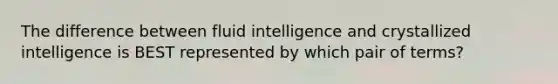 The difference between fluid intelligence and crystallized intelligence is BEST represented by which pair of terms?