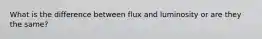 What is the difference between flux and luminosity or are they the same?